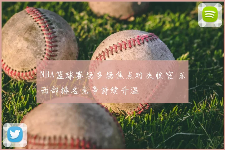 NBA篮球赛场多场焦点对决收官 东西部排名竞争持续升温