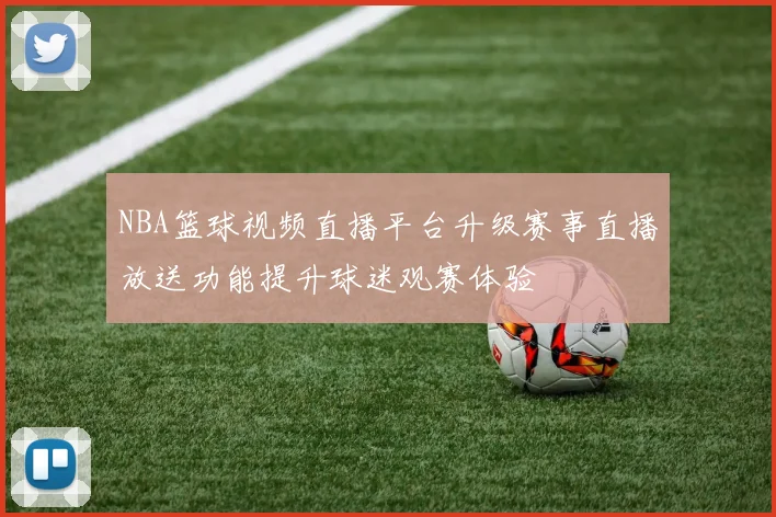 NBA篮球视频直播平台升级赛事直播放送功能提升球迷观赛体验