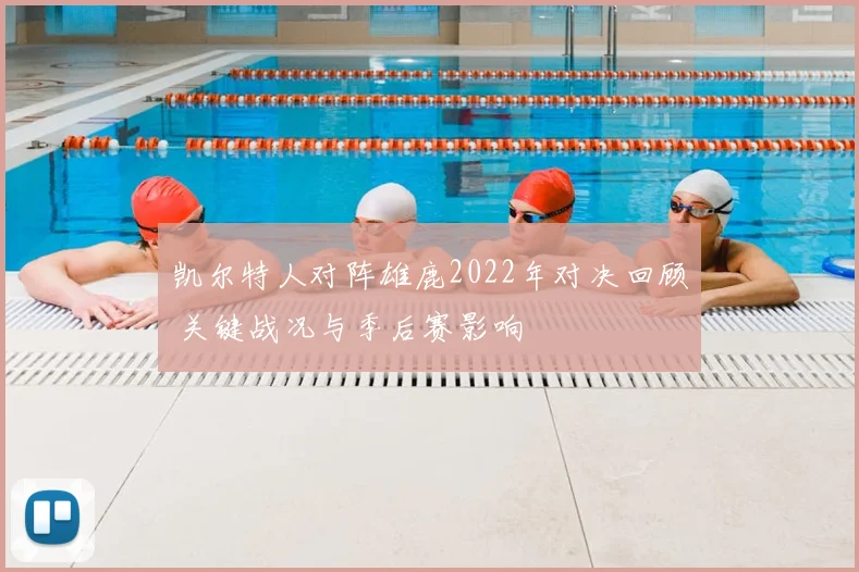 凯尔特人对阵雄鹿2022年对决回顾 关键战况与季后赛影响