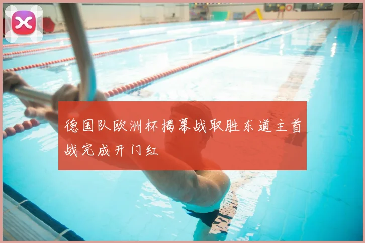德国队欧洲杯揭幕战取胜东道主首战完成开门红