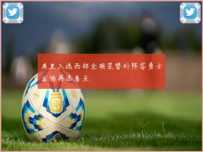 库里入选西部全明星替补阵容勇士后场再添看点