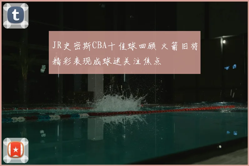 JR史密斯CBA十佳球回顾 火箭旧将精彩表现成球迷关注焦点
