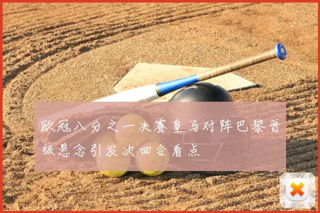 欧冠八分之一决赛皇马对阵巴黎晋级悬念引发次回合看点