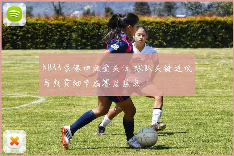 NBAA录像回放受关注 球队关键进攻与判罚细节成赛后焦点