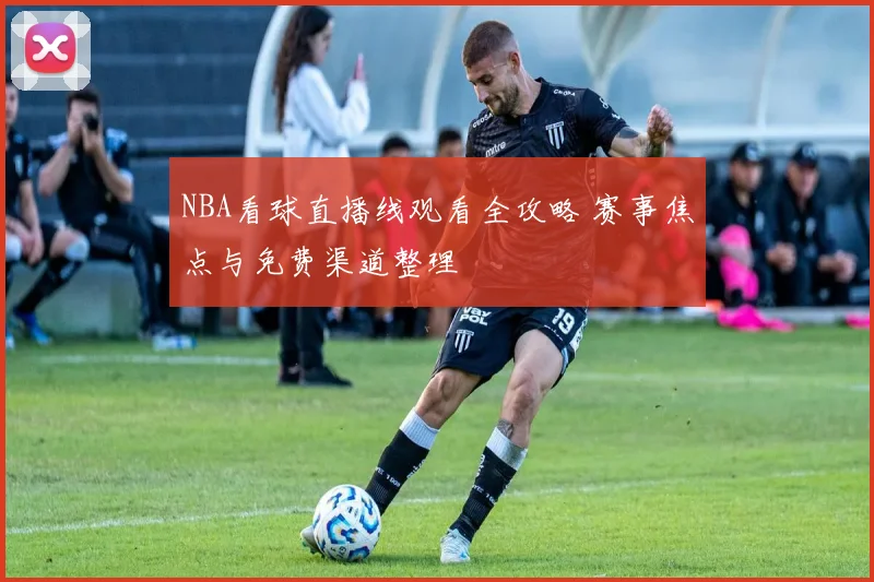 NBA看球直播线观看全攻略 赛事焦点与免费渠道整理
