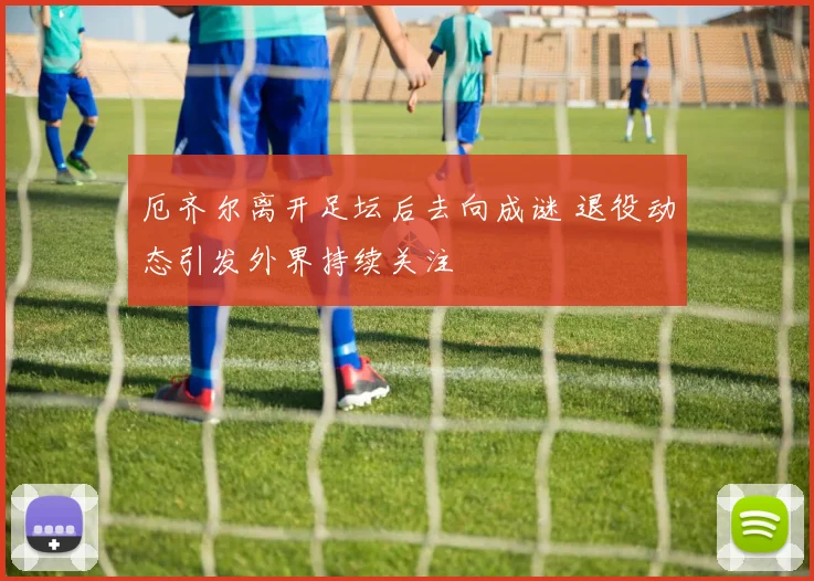 厄齐尔离开足坛后去向成谜 退役动态引发外界持续关注