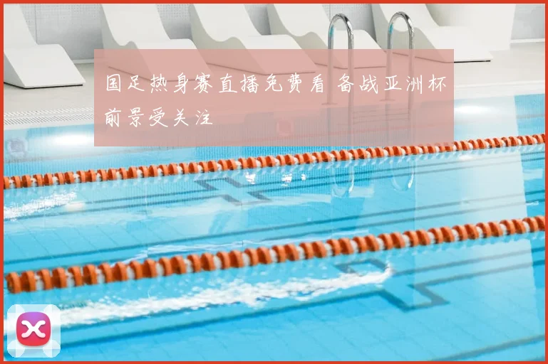 国足热身赛直播免费看 备战亚洲杯前景受关注