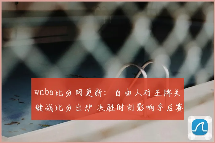 wnba比分网更新:自由人对王牌关键战比分出炉 决胜时刻影响季后赛排名