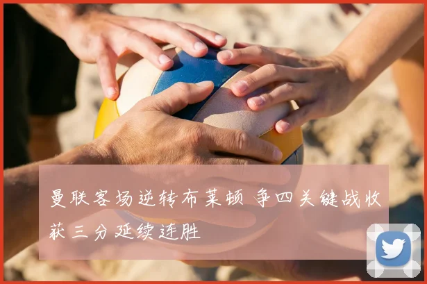 曼联客场逆转布莱顿 争四关键战收获三分延续连胜