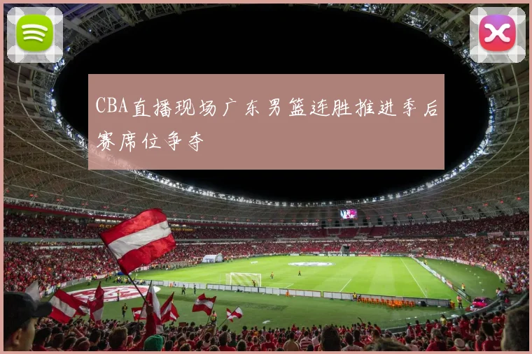 CBA直播现场广东男篮连胜推进季后赛席位争夺