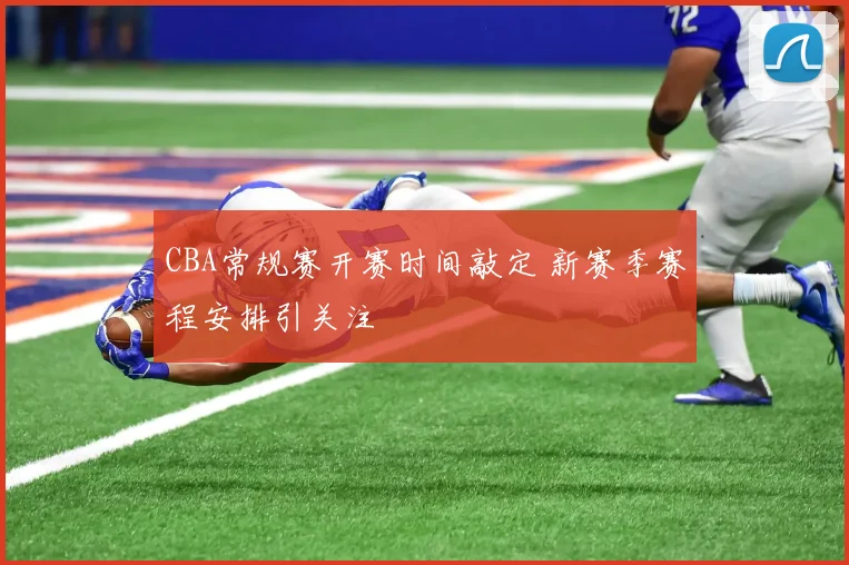 CBA常规赛开赛时间敲定 新赛季赛程安排引关注