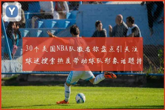 30个美国NBA队徽名称盘点引关注 球迷搜索热度带动球队形象话题持续升温