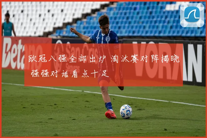 欧冠八强全部出炉 淘汰赛对阵揭晓 强强对话看点十足