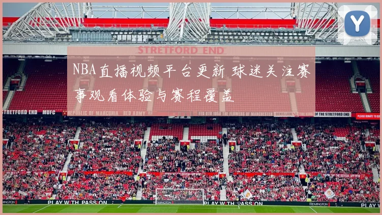 NBA直播视频平台更新 球迷关注赛事观看体验与赛程覆盖