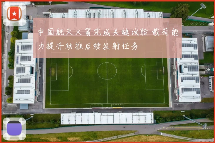 中国航天火箭完成关键试验 载荷能力提升助推后续发射任务
