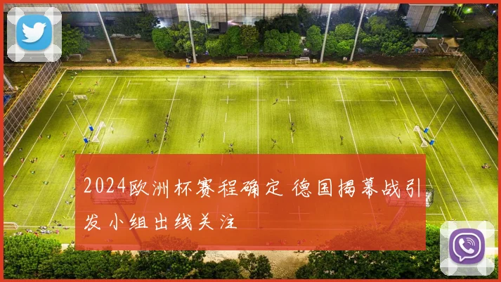 2024欧洲杯赛程确定 德国揭幕战引发小组出线关注