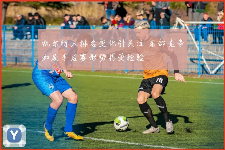 凯尔特人排名变化引关注 东部竞争加剧季后赛形势再受检验