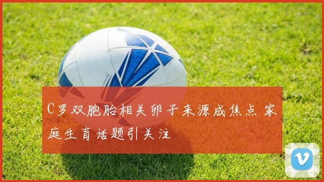 C罗双胞胎相关卵子来源成焦点 家庭生育话题引关注