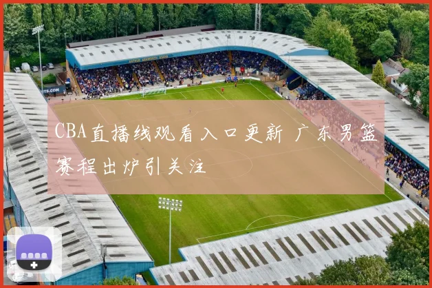 CBA直播线观看入口更新 广东男篮赛程出炉引关注