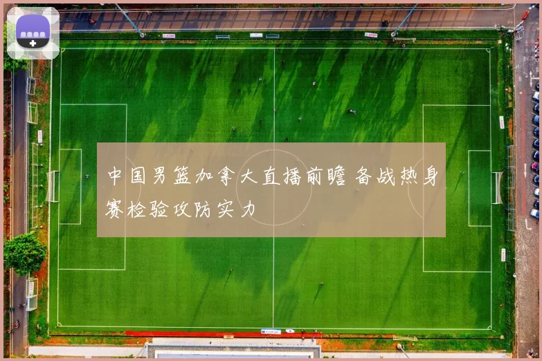 中国男篮加拿大直播前瞻 备战热身赛检验攻防实力