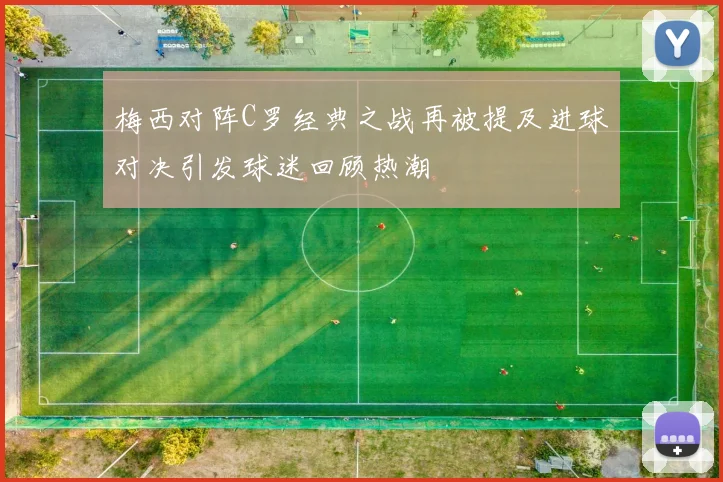 梅西对阵C罗经典之战再被提及进球对决引发球迷回顾热潮