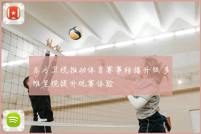 东方卫视推动体育赛事转播升级 多维呈现提升观赛体验