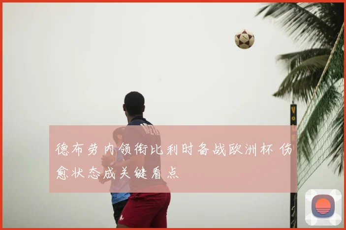德布劳内领衔比利时备战欧洲杯 伤愈状态成关键看点