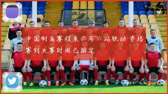 中国耐高赛程表公布六站联动 资格赛到决赛时间已排定