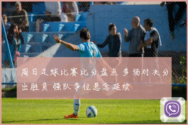 周日足球比赛比分盘点 多场对决分出胜负 强队争位悬念延续