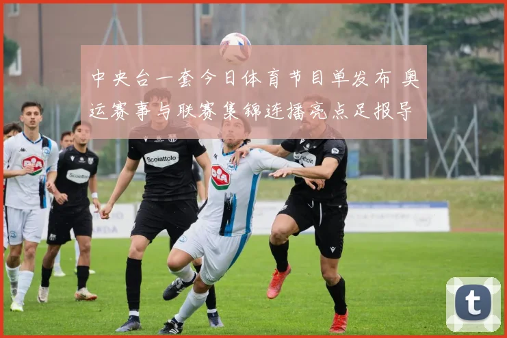 中央台一套今日体育节目单发布 奥运赛事与联赛集锦连播亮点足报导