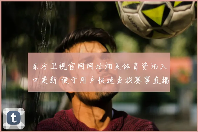 东方卫视官网网址相关体育资讯入口更新 便于用户快速查找赛事直播信息