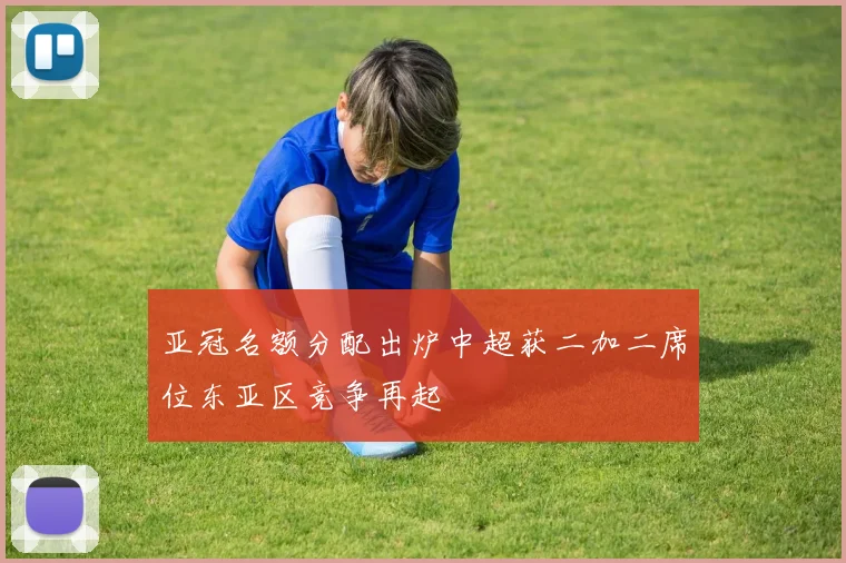 亚冠名额分配出炉中超获二加二席位东亚区竞争再起