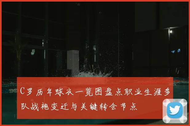 C罗历年球衣一览图盘点职业生涯多队战袍变迁与关键转会节点