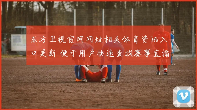 东方卫视官网网址相关体育资讯入口更新 便于用户快速查找赛事直播信息