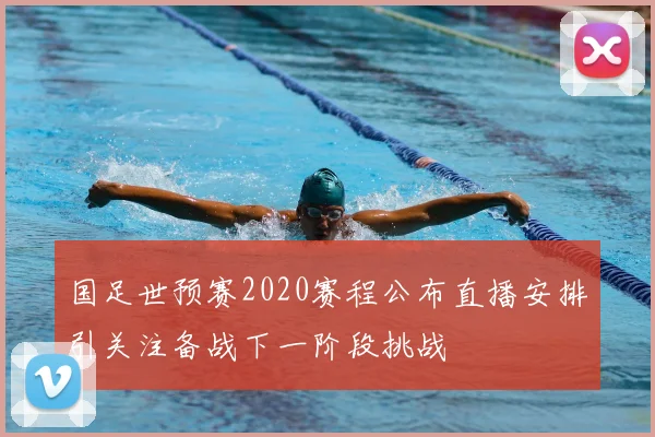 国足世预赛2020赛程公布直播安排引关注备战下一阶段挑战
