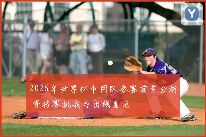 2026年世界杯中国队参赛前景分析 资格赛挑战与出线看点