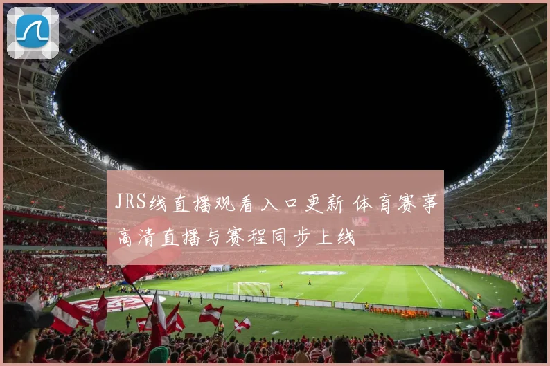JRS线直播观看入口更新 体育赛事高清直播与赛程同步上线