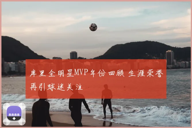 库里全明星MVP年份回顾 生涯荣誉再引球迷关注