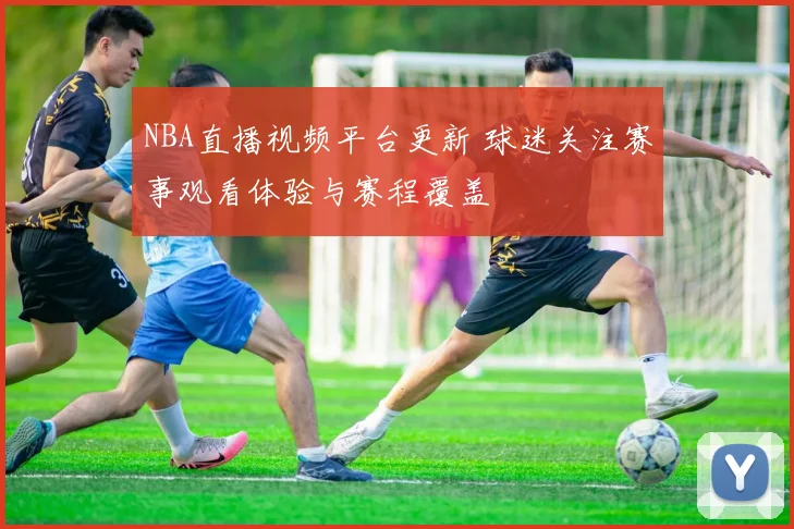 NBA直播视频平台更新 球迷关注赛事观看体验与赛程覆盖