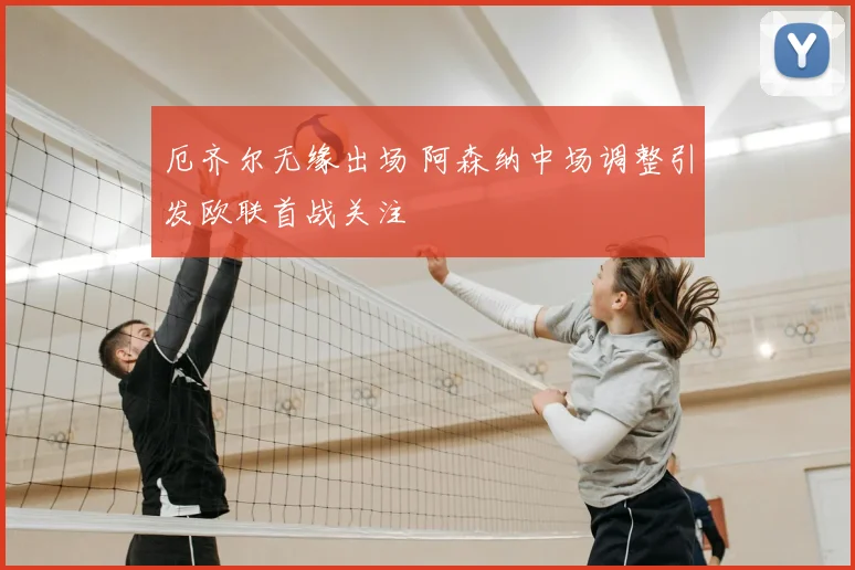 厄齐尔无缘出场 阿森纳中场调整引发欧联首战关注