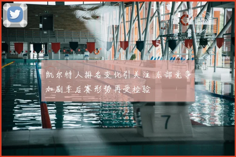 凯尔特人排名变化引关注 东部竞争加剧季后赛形势再受检验