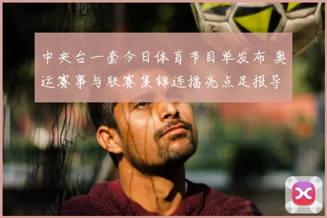 中央台一套今日体育节目单发布 奥运赛事与联赛集锦连播亮点足报导