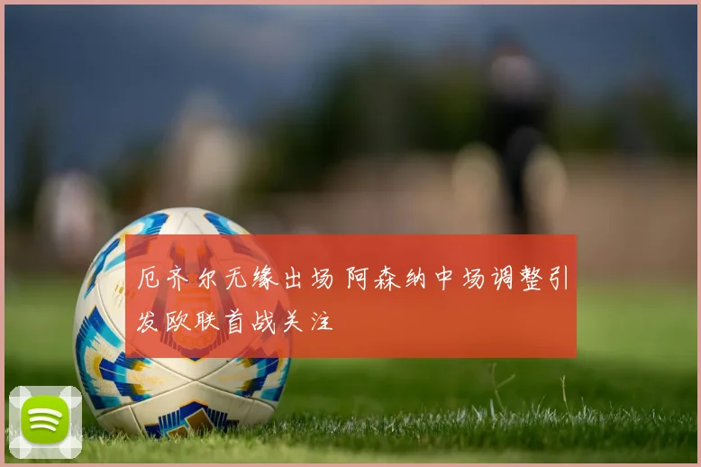 厄齐尔无缘出场 阿森纳中场调整引发欧联首战关注