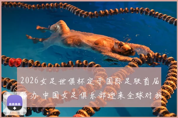 2026女足世俱杯定于国际足联首届举办 中国女足俱乐部迎来全球对抗新舞台
