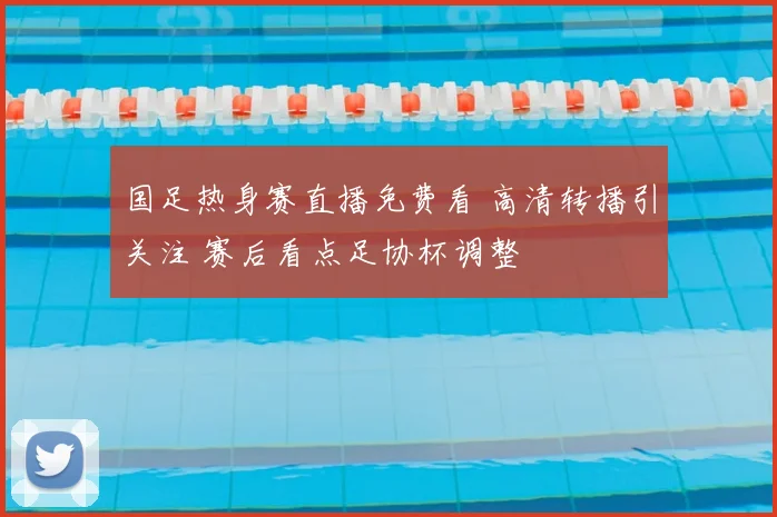 国足热身赛直播免费看 高清转播引关注 赛后看点足协杯调整