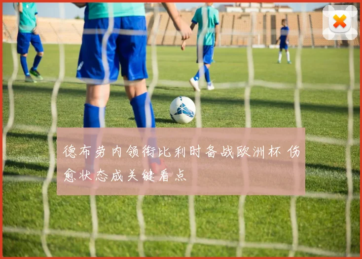 德布劳内领衔比利时备战欧洲杯 伤愈状态成关键看点