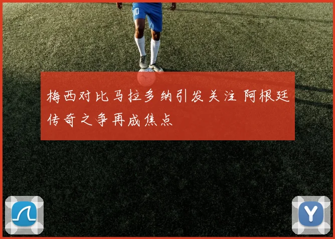 梅西对比马拉多纳引发关注 阿根廷传奇之争再成焦点